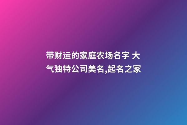 带财运的家庭农场名字 大气独特公司美名,起名之家-第1张-公司起名-玄机派